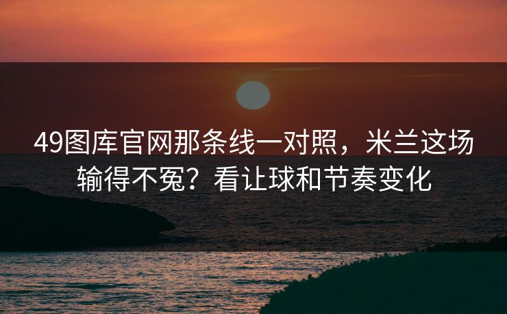 49图库官网那条线一对照，米兰这场输得不冤？看让球和节奏变化