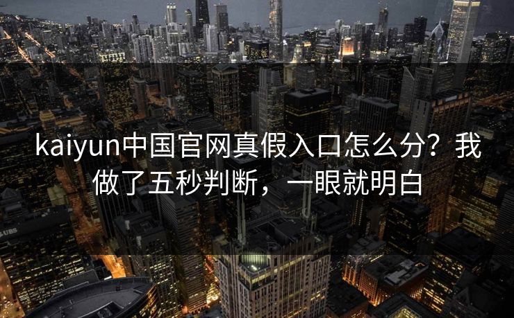 kaiyun中国官网真假入口怎么分？我做了五秒判断，一眼就明白