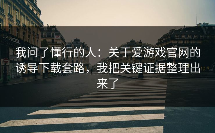 我问了懂行的人：关于爱游戏官网的诱导下载套路，我把关键证据整理出来了