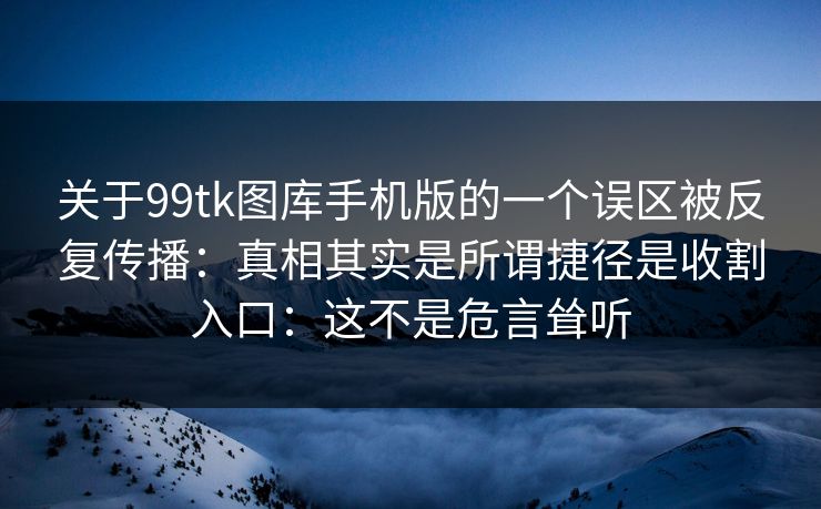 关于99tk图库手机版的一个误区被反复传播：真相其实是所谓捷径是收割入口：这不是危言耸听