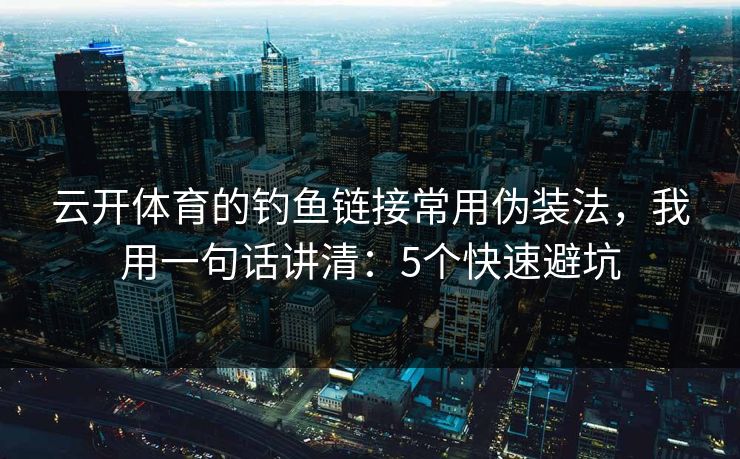 云开体育的钓鱼链接常用伪装法，我用一句话讲清：5个快速避坑