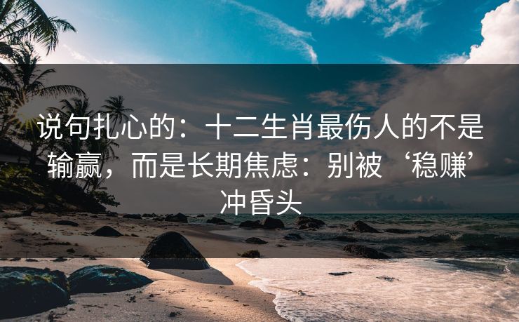 说句扎心的：十二生肖最伤人的不是输赢，而是长期焦虑：别被‘稳赚’冲昏头