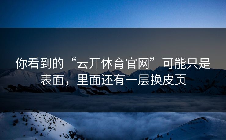 你看到的“云开体育官网”可能只是表面，里面还有一层换皮页