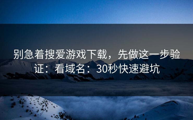别急着搜爱游戏下载，先做这一步验证：看域名：30秒快速避坑