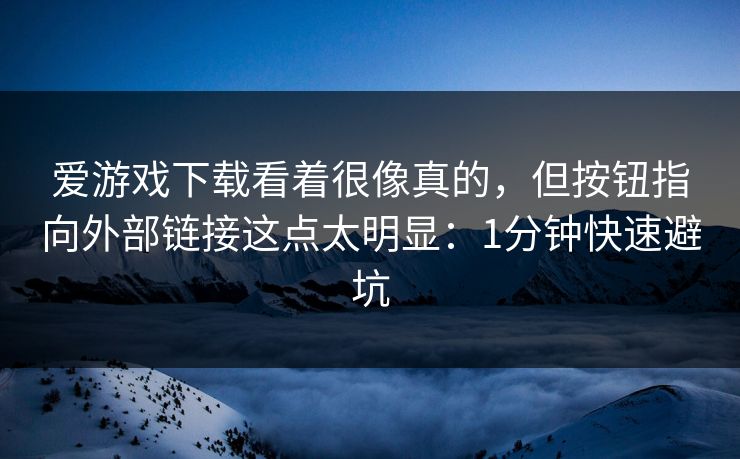 爱游戏下载看着很像真的，但按钮指向外部链接这点太明显：1分钟快速避坑