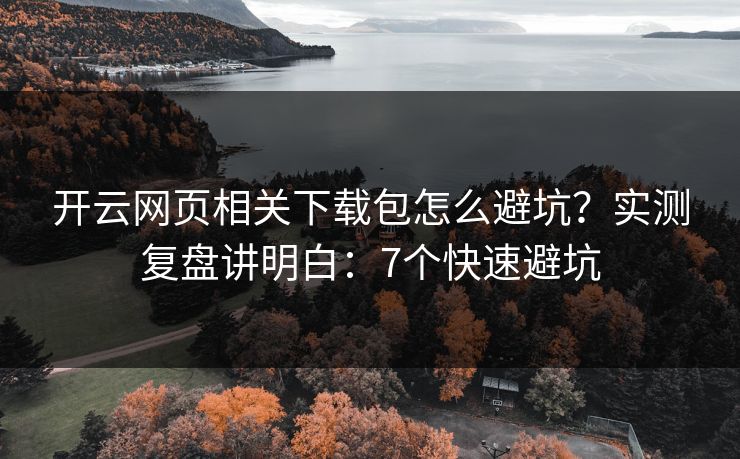 开云网页相关下载包怎么避坑？实测复盘讲明白：7个快速避坑