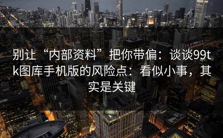 别让“内部资料”把你带偏：谈谈99tk图库手机版的风险点：看似小事，其实是关键