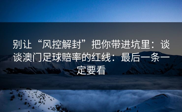 别让“风控解封”把你带进坑里：谈谈澳门足球賠率的红线：最后一条一定要看
