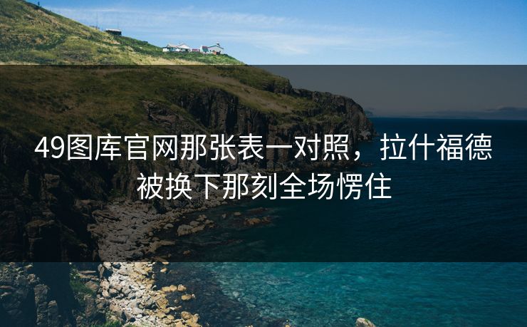 49图库官网那张表一对照，拉什福德被换下那刻全场愣住
