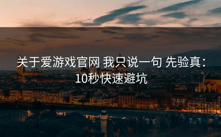 关于爱游戏官网 我只说一句 先验真：10秒快速避坑