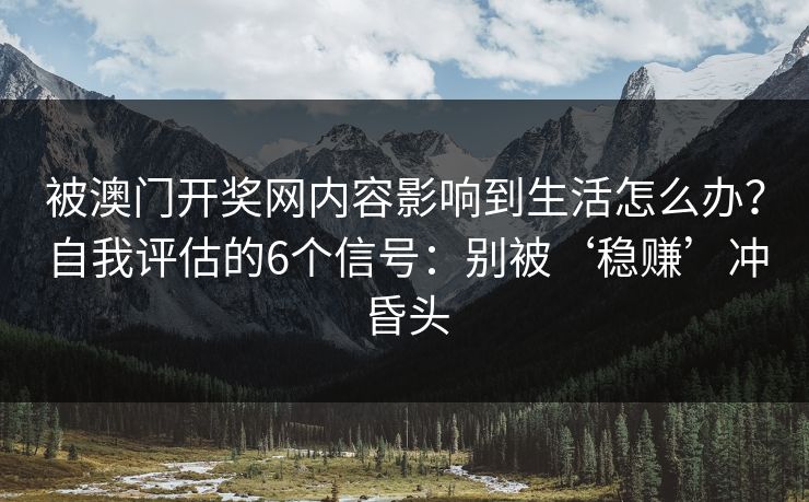 被澳门开奖网内容影响到生活怎么办？自我评估的6个信号：别被‘稳赚’冲昏头
