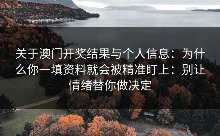 关于澳门开奖结果与个人信息：为什么你一填资料就会被精准盯上：别让情绪替你做决定