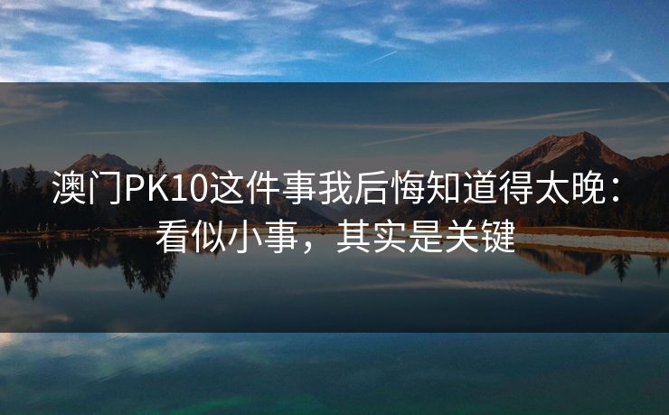 澳门PK10这件事我后悔知道得太晚：看似小事，其实是关键