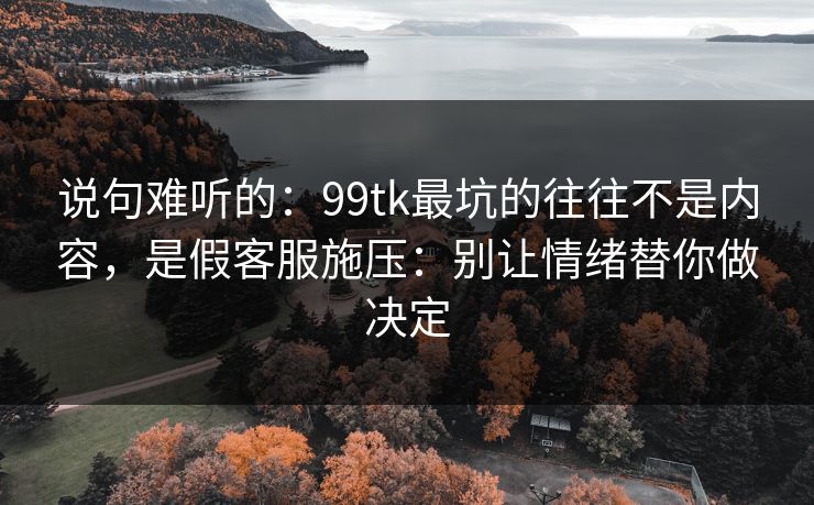 说句难听的：99tk最坑的往往不是内容，是假客服施压：别让情绪替你做决定