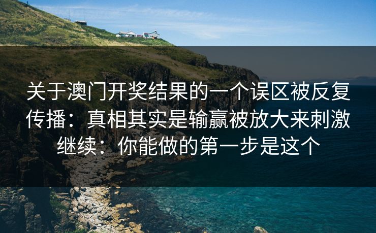 关于澳门开奖结果的一个误区被反复传播：真相其实是输赢被放大来刺激继续：你能做的第一步是这个