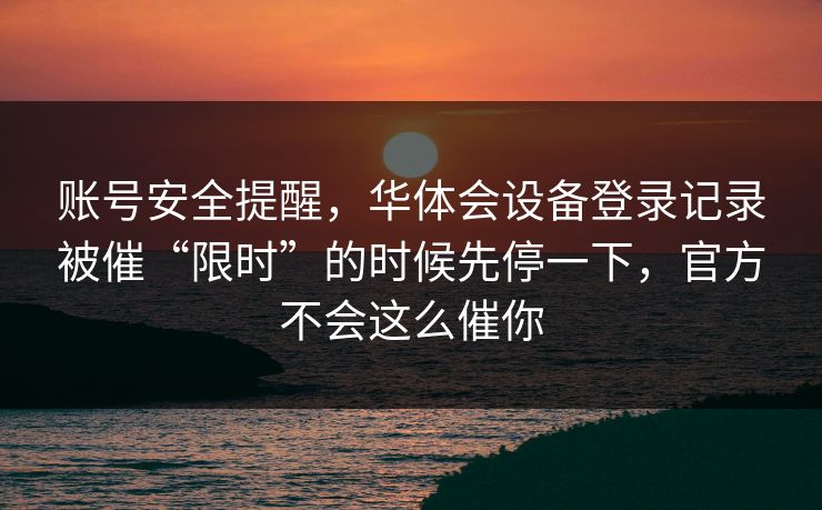 账号安全提醒，华体会设备登录记录被催“限时”的时候先停一下，官方不会这么催你
