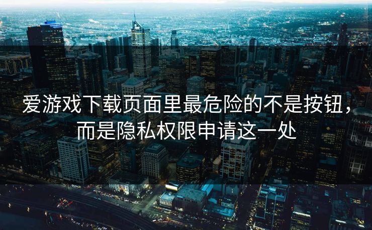 爱游戏下载页面里最危险的不是按钮，而是隐私权限申请这一处