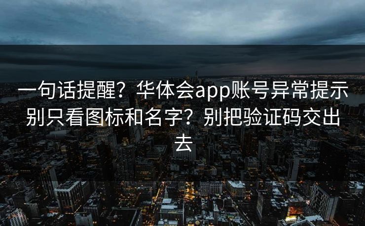 一句话提醒？华体会app账号异常提示别只看图标和名字？别把验证码交出去