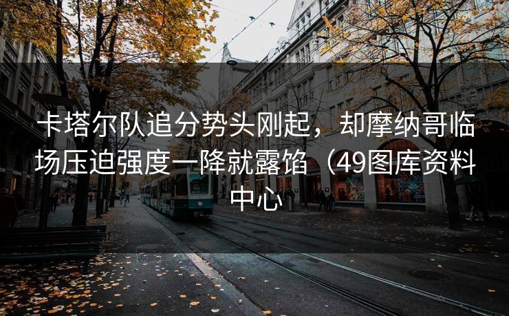 卡塔尔队追分势头刚起，却摩纳哥临场压迫强度一降就露馅（49图库资料中心