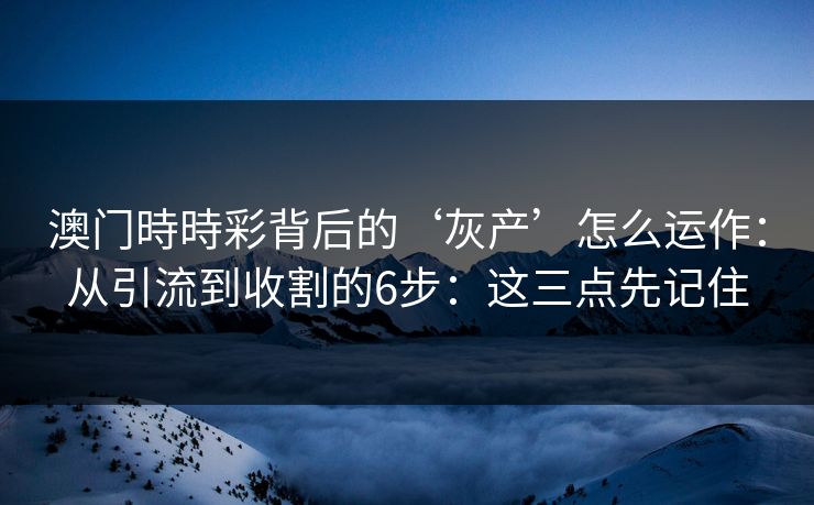 澳门時時彩背后的‘灰产’怎么运作：从引流到收割的6步：这三点先记住