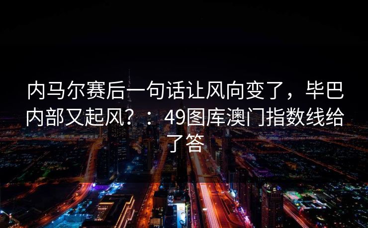 内马尔赛后一句话让风向变了，毕巴内部又起风？：49图库澳门指数线给了答
