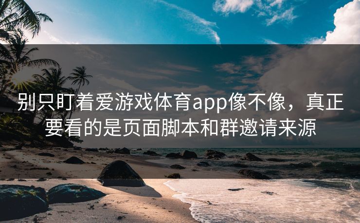 别只盯着爱游戏体育app像不像，真正要看的是页面脚本和群邀请来源