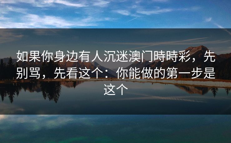 如果你身边有人沉迷澳门時時彩，先别骂，先看这个：你能做的第一步是这个