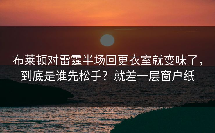 布莱顿对雷霆半场回更衣室就变味了，到底是谁先松手？就差一层窗户纸