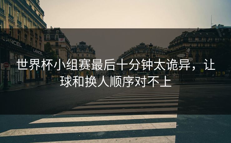 世界杯小组赛最后十分钟太诡异，让球和换人顺序对不上