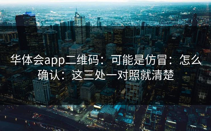 华体会app二维码:可能是仿冒:怎么确认:这三处一对照就清楚 华体会app二维码:可能是仿冒:怎么确认:这三处一对照就清楚