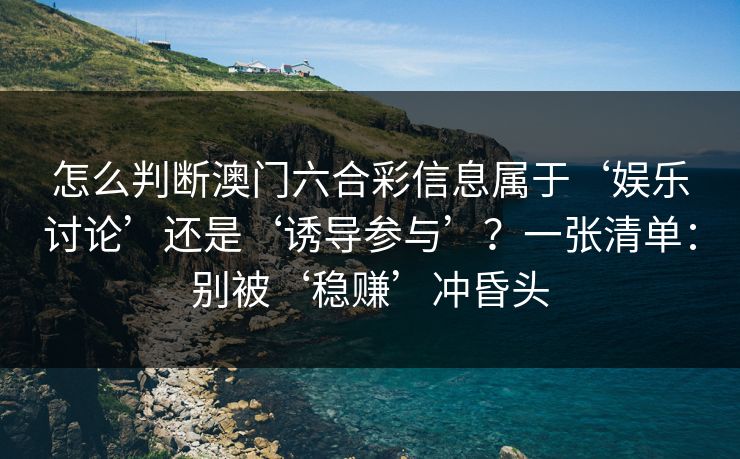 怎么判断澳门六合彩信息属于‘娱乐讨论’还是‘诱导参与’？一张清单：别被‘稳赚’冲昏头