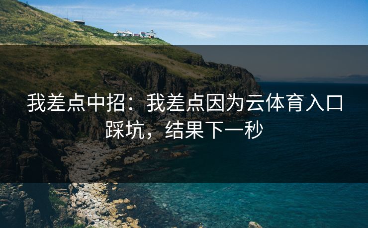 我差点中招：我差点因为云体育入口踩坑，结果下一秒