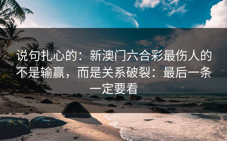 说句扎心的：新澳门六合彩最伤人的不是输赢，而是关系破裂：最后一条一定要看