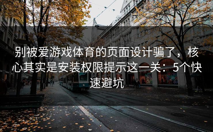 别被爱游戏体育的页面设计骗了，核心其实是安装权限提示这一关：5个快速避坑