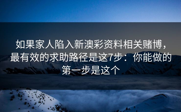 如果家人陷入新澳彩资料相关赌博，最有效的求助路径是这7步：你能做的第一步是这个