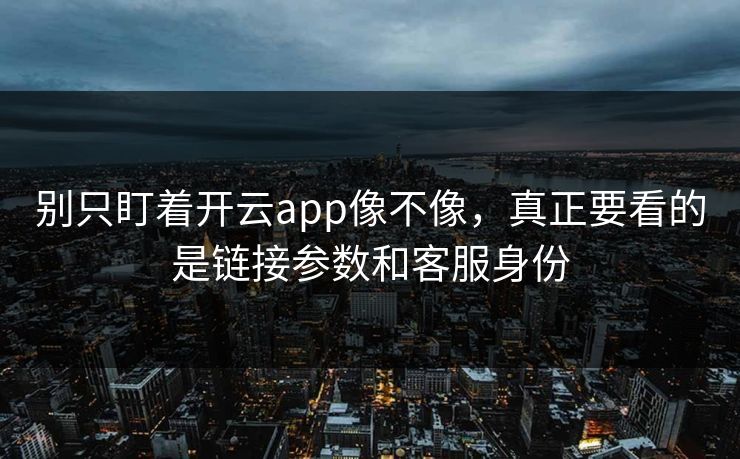 别只盯着开云app像不像，真正要看的是链接参数和客服身份