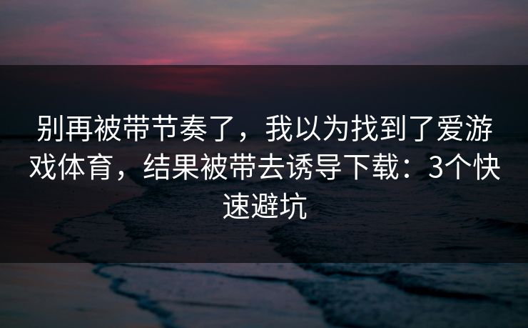 别再被带节奏了,我以为找到了爱游戏体育,结果被带去诱导下载:3个快速避坑 别再被带节奏了,我以为找到了爱游戏体育,结果被带去诱导下载:3个快速避坑