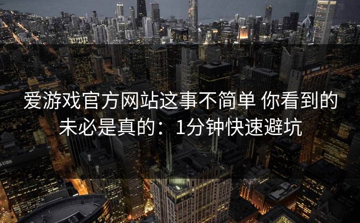 爱游戏官方网站这事不简单 你看到的未必是真的：1分钟快速避坑