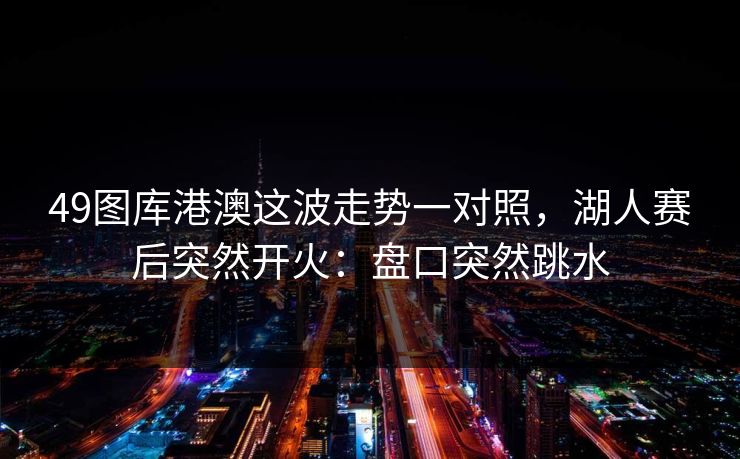49图库港澳这波走势一对照，湖人赛后突然开火：盘口突然跳水