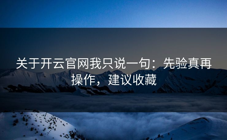 关于开云官网我只说一句：先验真再操作，建议收藏