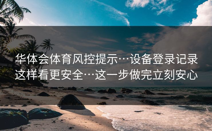 华体会体育风控提示…设备登录记录这样看更安全…这一步做完立刻安心 华体会体育风控提示…设备登录记录这样看更安全…这一步做完立刻安心