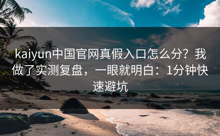 kaiyun中国官网真假入口怎么分？我做了实测复盘，一眼就明白：1分钟快速避坑