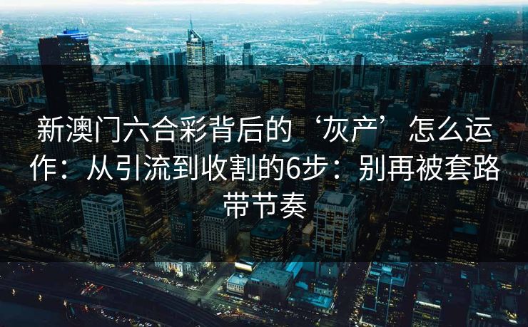 新澳门六合彩背后的‘灰产’怎么运作:从引流到收割的6步:别再被套路带节奏 新澳门六合彩背后的‘灰产’怎么运作:从引流到收割的6步:别再被套路带节奏
