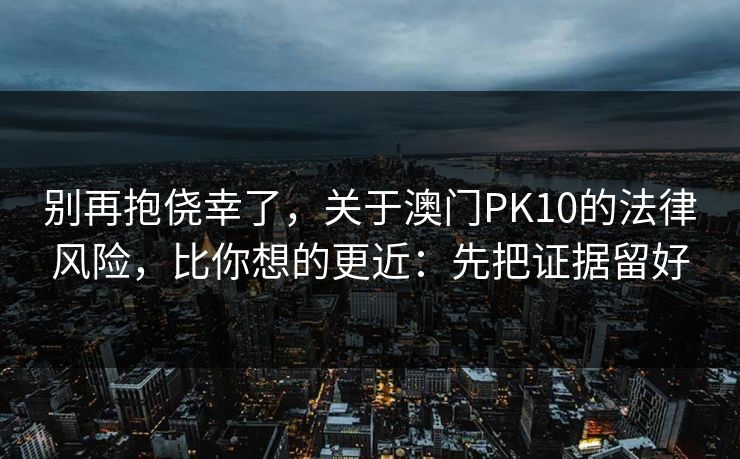 别再抱侥幸了,关于澳门PK10的法律风险,比你想的更近:先把证据留好 别再抱侥幸了,关于澳门PK10的法律风险,比你想的更近:先把证据留好