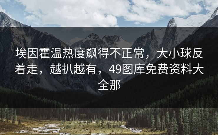 埃因霍温热度飙得不正常，大小球反着走，越扒越有，49图库免费资料大全那