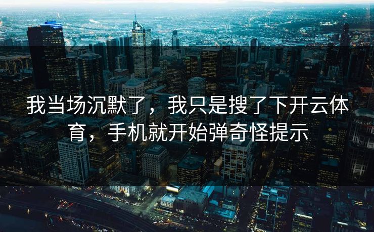 我当场沉默了，我只是搜了下开云体育，手机就开始弹奇怪提示