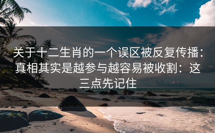 关于十二生肖的一个误区被反复传播：真相其实是越参与越容易被收割：这三点先记住