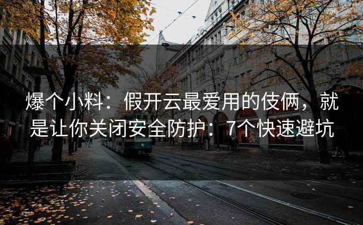 爆个小料：假开云最爱用的伎俩，就是让你关闭安全防护：7个快速避坑