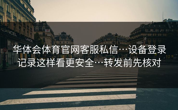华体会体育官网客服私信…设备登录记录这样看更安全…转发前先核对