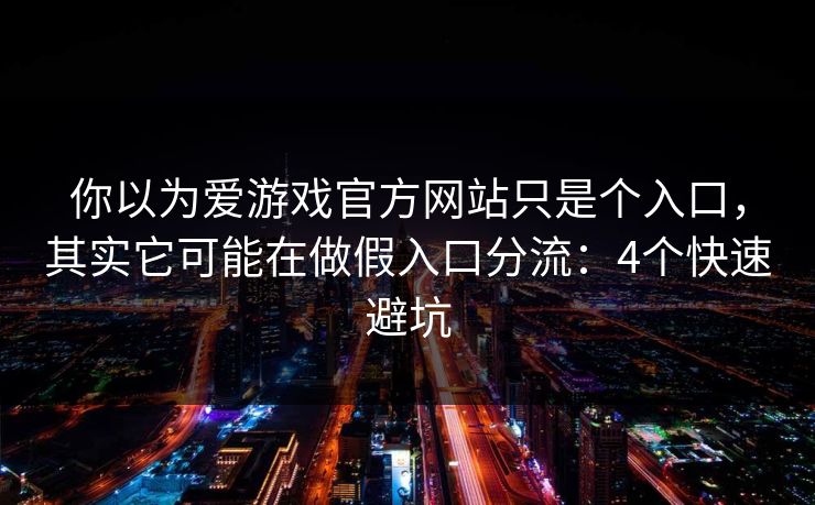 你以为爱游戏官方网站只是个入口，其实它可能在做假入口分流：4个快速避坑
